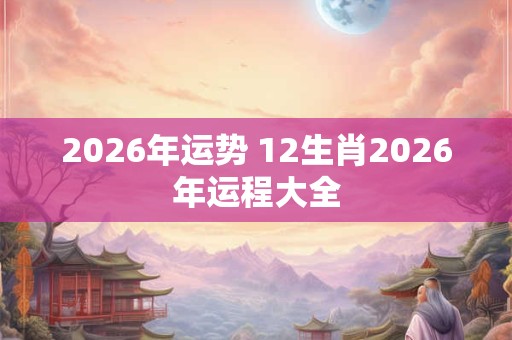 2026年运势 12生肖2026年运程大全