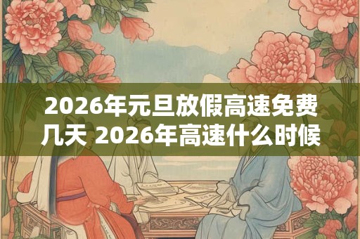 2026年元旦放假高速免费几天 2026年高速什么时候免费 2026年元旦放假高速免费几天 2026年高速什么时候免费