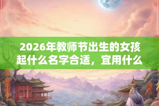 2026年教师节出生的女孩起什么名字合适，宜用什么字