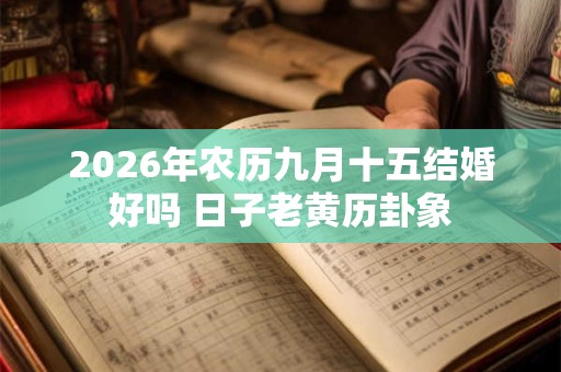 2026年农历九月十五结婚好吗 日子老黄历卦象