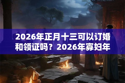 2026年正月十三可以订婚和领证吗？2026年寡妇年不可以结婚？
