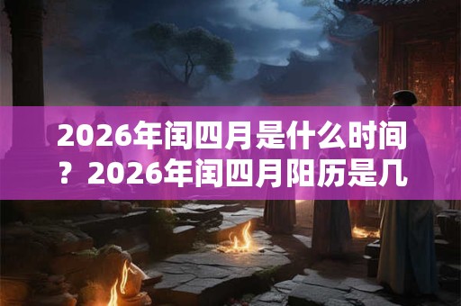 2026年闰四月是什么时间？2026年闰四月阳历是几月份？