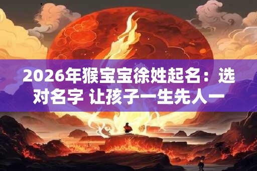 2026年猴宝宝徐姓起名：选对名字 让孩子一生先人一步！