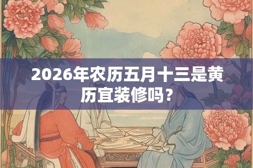 2026年农历五月十三是黄历宜装修吗？