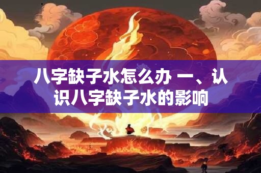 八字缺子水怎么办 一、认识八字缺子水的影响 八字缺子水怎么办 一、认识八字缺子水的影响
