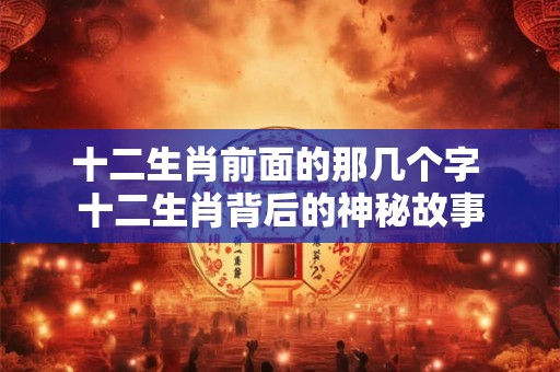 十二生肖前面的那几个字 十二生肖背后的神秘故事