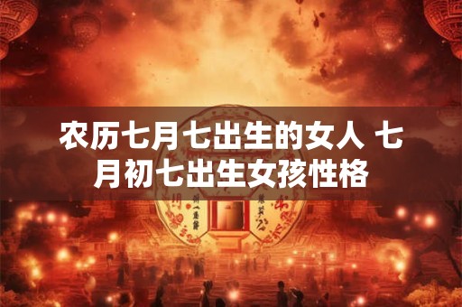 农历七月七出生的女人 七月初七出生女孩性格