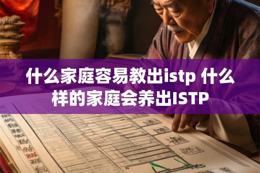 什么家庭容易教出istp 什么样的家庭会养出ISTP 什么家庭容易教出istp 什么样的家庭会养出ISTP