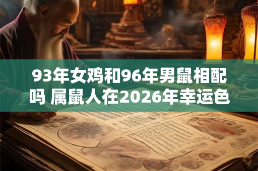 93年女鸡和96年男鼠相配吗 属鼠人在2026年幸运色是什么 93年女鸡和96年男鼠相配吗 属鼠人在2026年幸运色是什么