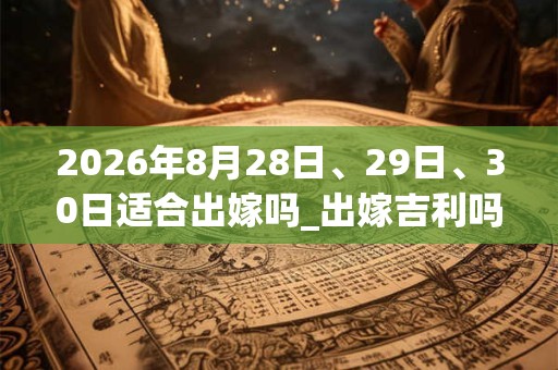 2026年8月28日、29日、30日适合出嫁吗_出嫁吉利吗
