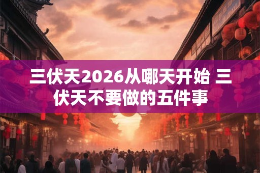 三伏天2026从哪天开始 三伏天不要做的五件事