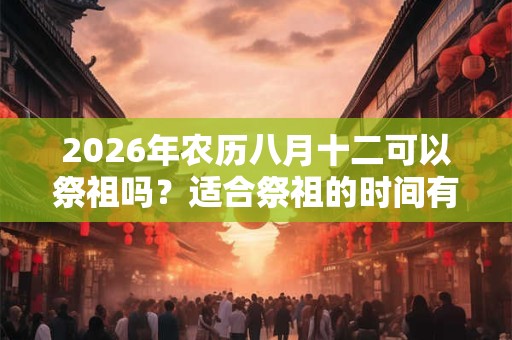 2026年农历八月十二可以祭祖吗？适合祭祖的时间有哪几天？