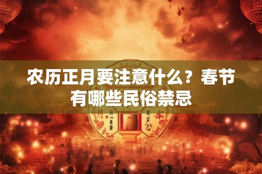 农历正月要注意什么?春节有哪些民俗禁忌 农历正月要注意什么?春节有哪些民俗禁忌