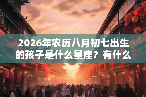 2026年农历八月初七出生的孩子是什么星座？有什么特点？