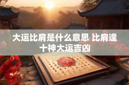 大运比肩是什么意思 比肩逢十神大运吉凶