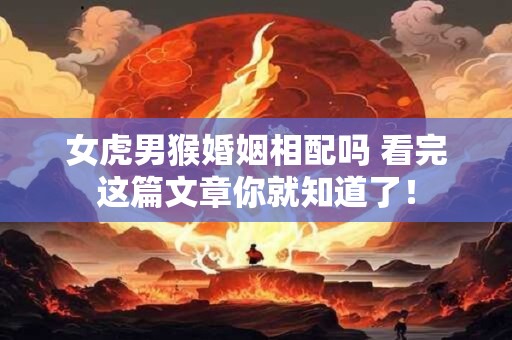 女虎男猴婚姻相配吗 看完这篇文章你就知道了！