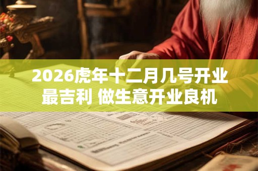 2026虎年十二月几号开业最吉利 做生意开业良机