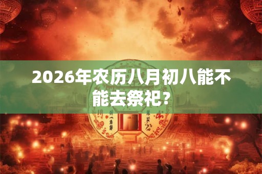 2026年农历八月初八能不能去祭祀? 2026年农历八月初八能不能去祭祀?