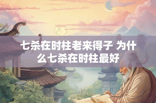 七杀在时柱老来得子 为什么七杀在时柱最好 七杀在时柱老来得子 为什么七杀在时柱最好