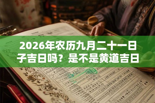2026年农历九月二十一日子吉日吗?是不是黄道吉日? 2026年农历九月二十一日子吉日吗?是不是黄道吉日?