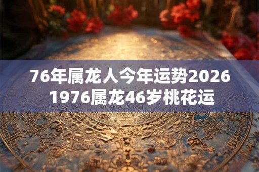 76年属龙人今年运势2026 1976属龙46岁桃花运