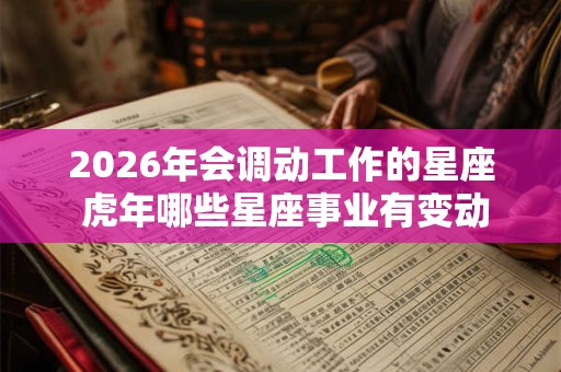 2026年会调动工作的星座 虎年哪些星座事业有变动