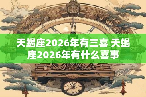 天蝎座2026年有三喜 天蝎座2026年有什么喜事