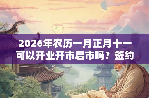 2026年农历一月正月十一可以开业开市启市吗？签约好不好？