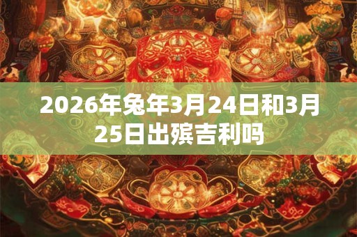 2026年兔年3月24日和3月25日出殡吉利吗
