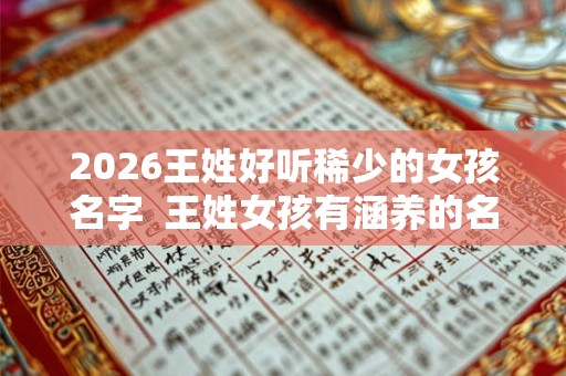 2026王姓好听稀少的女孩名字  王姓女孩有涵养的名字三个字