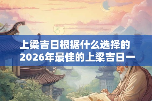 上梁吉日根据什么选择的  2026年最佳的上梁吉日一览表