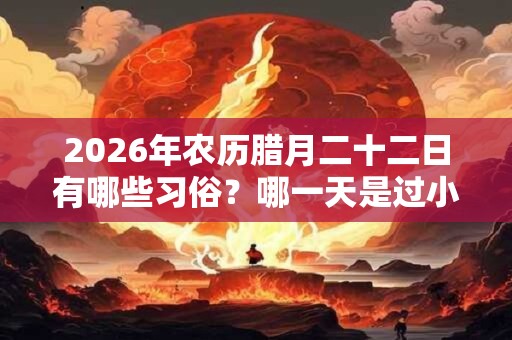 2026年农历腊月二十二日有哪些习俗？哪一天是过小年
