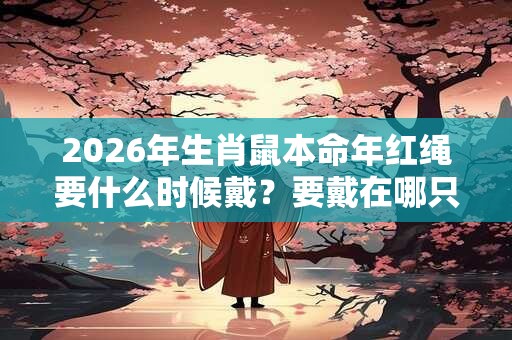2026年生肖鼠本命年红绳要什么时候戴？要戴在哪只手？