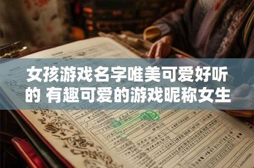 女孩游戏名字唯美可爱好听的 有趣可爱的游戏昵称女生版 女孩游戏名字唯美可爱好听的 有趣可爱的游戏昵称女生版