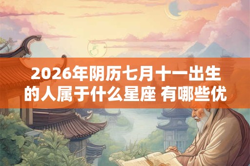 2026年阴历七月十一出生的人属于什么星座 有哪些优缺点