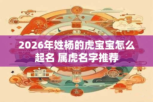 2026年姓杨的虎宝宝怎么起名 属虎名字推荐