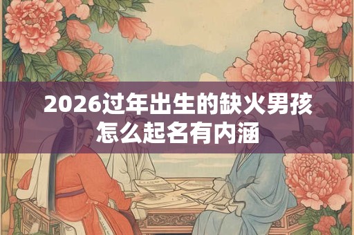 2026过年出生的缺火男孩怎么起名有内涵