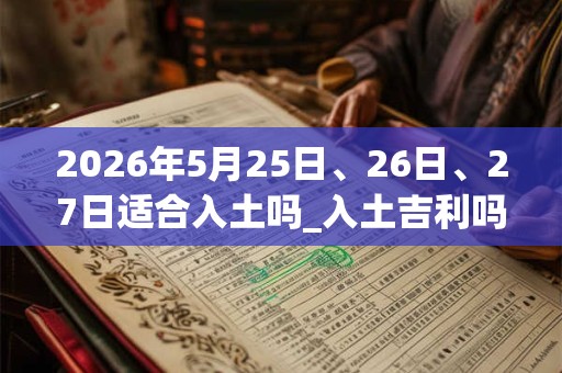 2026年5月25日、26日、27日适合入土吗_入土吉利吗