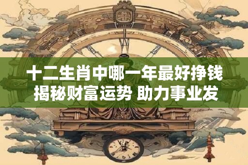 十二生肖中哪一年最好挣钱 揭秘财富运势 助力事业发展！