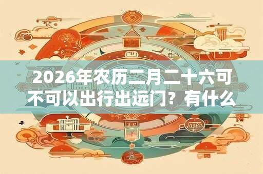 2026年农历二月二十六可不可以出行出远门？有什么忌讳