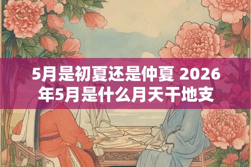 5月是初夏还是仲夏 2026年5月是什么月天干地支