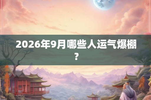 2026年9月哪些人运气爆棚？