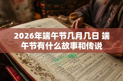 2026年端午节几月几日 端午节有什么故事和传说 2026年端午节几月几日 端午节有什么故事和传说