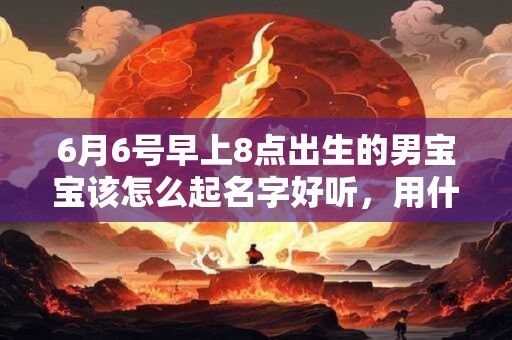6月6号早上8点出生的男宝宝该怎么起名字好听，用什么字好
