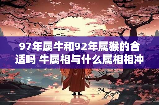 97年属牛和92年属猴的合适吗 牛属相与什么属相相冲 97年属牛和92年属猴的合适吗 牛属相与什么属相相冲