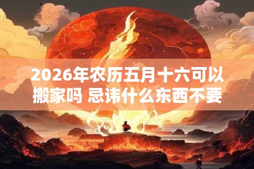 2026年农历五月十六可以搬家吗 忌讳什么东西不要搬