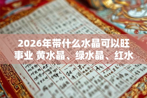 2026年带什么水晶可以旺事业 黄水晶、绿水晶、红水晶