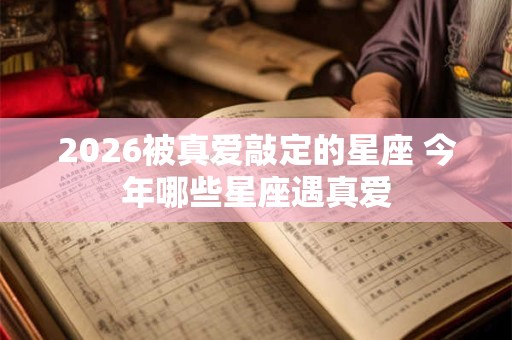 2026被真爱敲定的星座 今年哪些星座遇真爱