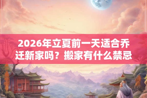 2026年立夏前一天适合乔迁新家吗？搬家有什么禁忌？