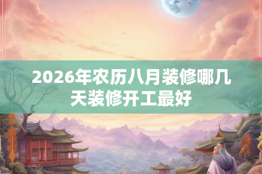 2026年农历八月装修哪几天装修开工最好